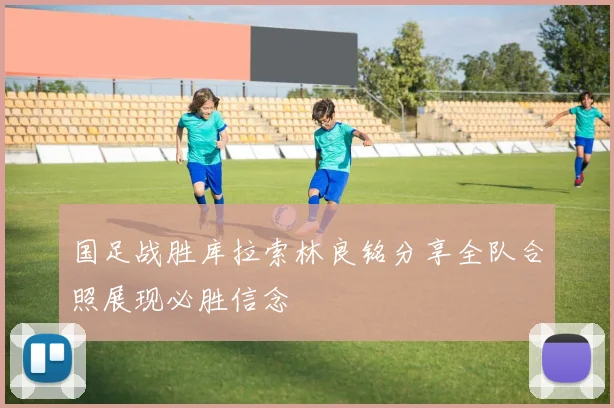 国足战胜库拉索林良铭分享全队合照展现必胜信念