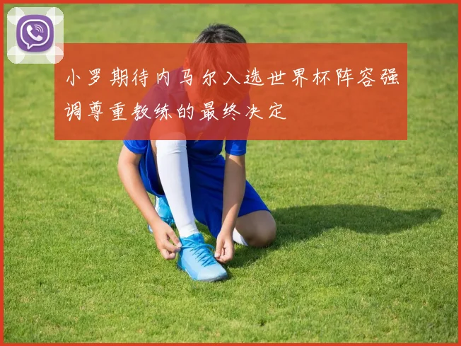 小罗期待内马尔入选世界杯阵容强调尊重教练的最终决定