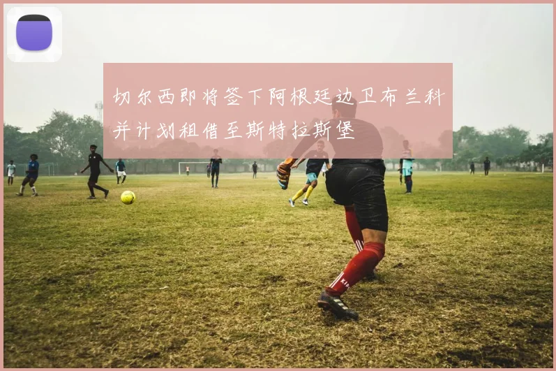 切尔西即将签下阿根廷边卫布兰科并计划租借至斯特拉斯堡