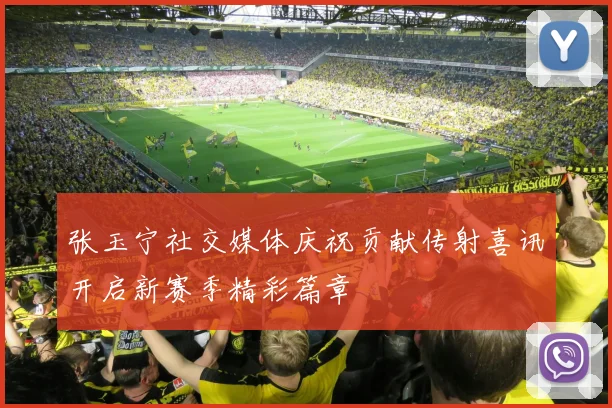 张玉宁社交媒体庆祝贡献传射喜讯开启新赛季精彩篇章
