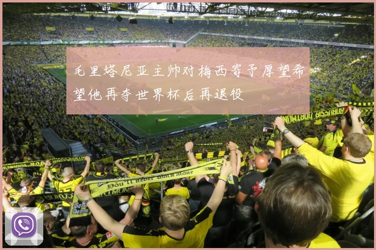 毛里塔尼亚主帅对梅西寄予厚望希望他再夺世界杯后再退役
