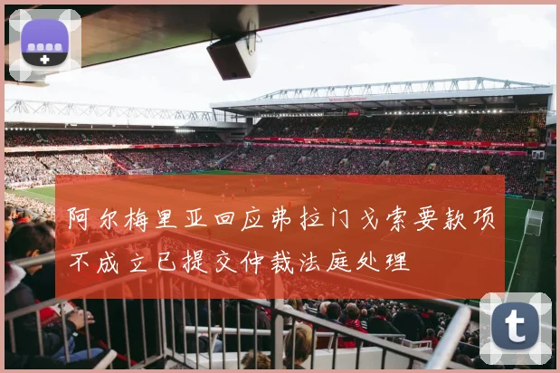 阿尔梅里亚回应弗拉门戈索要款项不成立已提交仲裁法庭处理