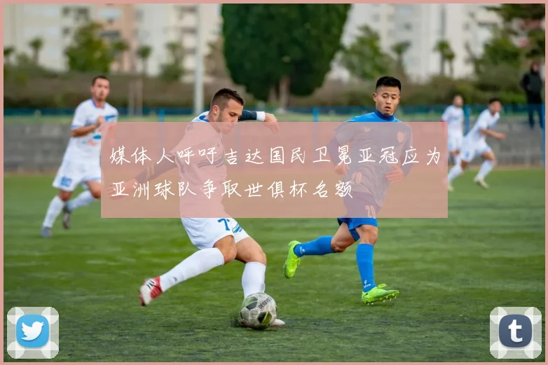 媒体人呼吁吉达国民卫冕亚冠应为亚洲球队争取世俱杯名额