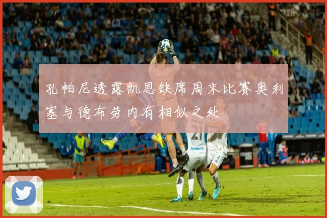 孔帕尼透露凯恩缺席周末比赛奥利塞与德布劳内有相似之处