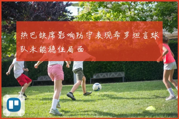 热巴缺席影响防守表现希罗坦言球队未能稳住局面