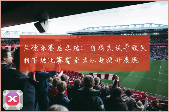 兰德尔赛后总结：自我失误导致失利下场比赛需全力以赴提升表现