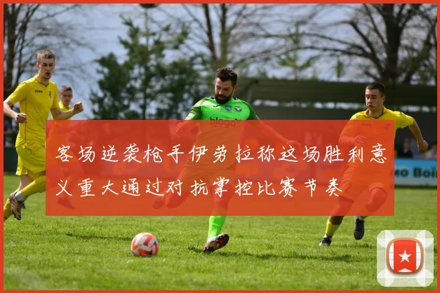 客场逆袭枪手伊劳拉称这场胜利意义重大通过对抗掌控比赛节奏
