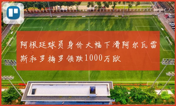 阿根廷球员身价大幅下滑阿尔瓦雷斯和罗梅罗领跌1000万欧