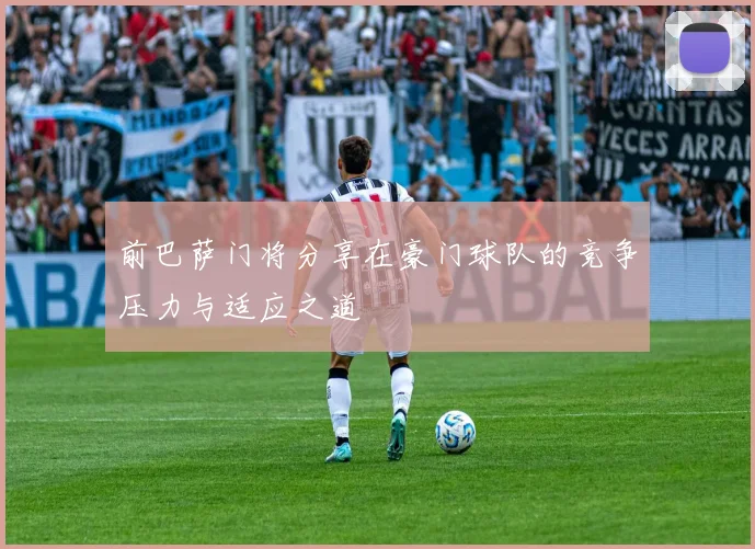 前巴萨门将分享在豪门球队的竞争压力与适应之道