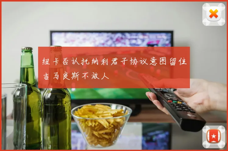 纽卡否认托纳利君子协议意图留住吉马良斯不放人