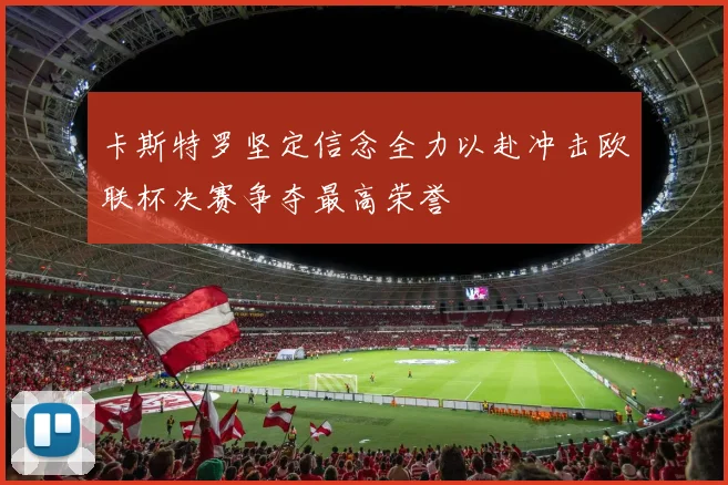 卡斯特罗坚定信念全力以赴冲击欧联杯决赛争夺最高荣誉