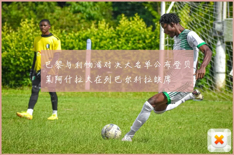 巴黎与利物浦对决大名单公布登贝莱阿什拉夫在列巴尔科拉缺席