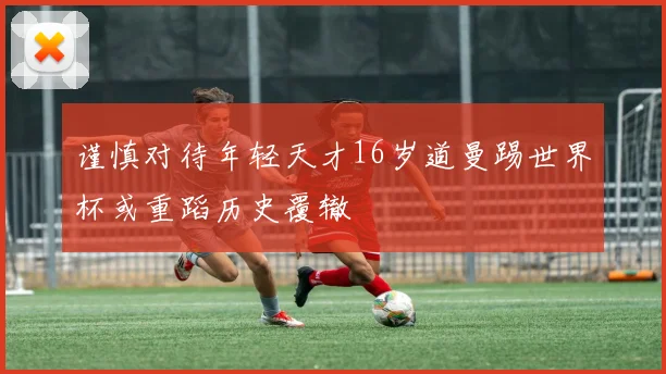 谨慎对待年轻天才16岁道曼踢世界杯或重蹈历史覆辙