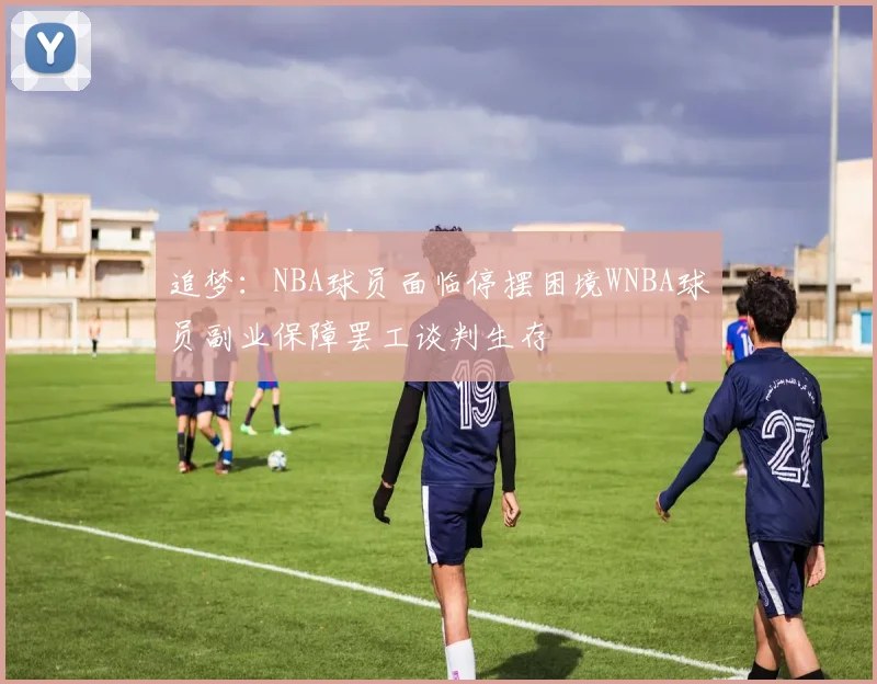 追梦：NBA球员面临停摆困境WNBA球员副业保障罢工谈判生存