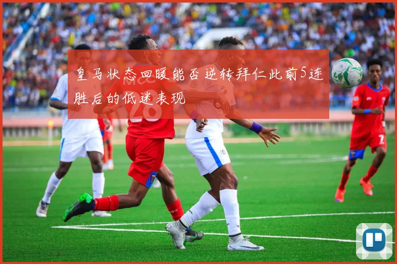 皇马状态回暖能否逆转拜仁此前5连胜后的低迷表现