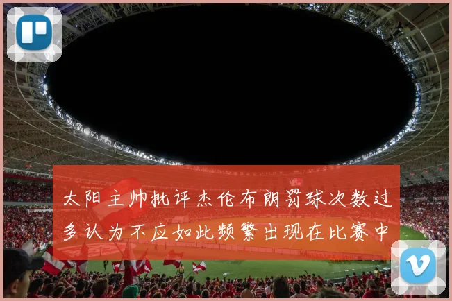 太阳主帅批评杰伦布朗罚球次数过多认为不应如此频繁出现在比赛中