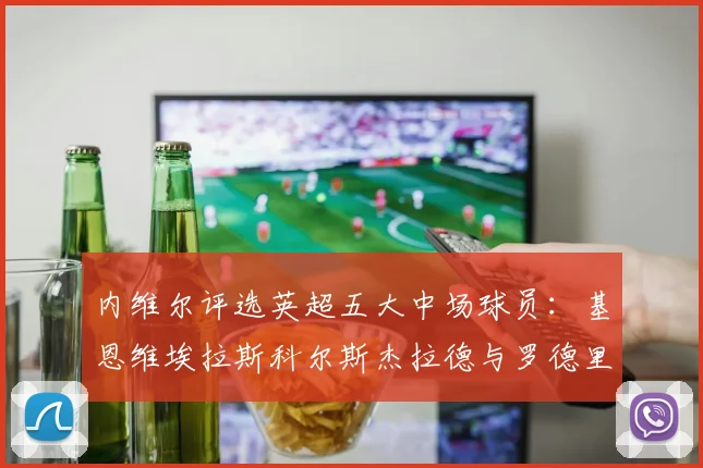 内维尔评选英超五大中场球员：基恩维埃拉斯科尔斯杰拉德与罗德里的巅峰对决