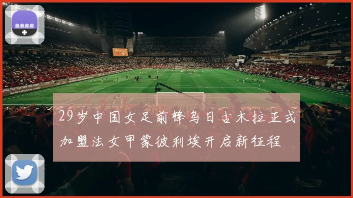 29岁中国女足前锋乌日古木拉正式加盟法女甲蒙彼利埃开启新征程