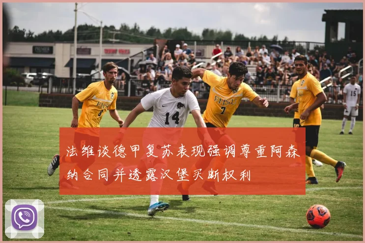 法维谈德甲复苏表现强调尊重阿森纳合同并透露汉堡买断权利